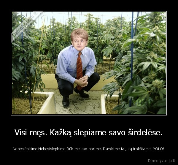 Visi męs. Kažką slepiame savo širdelėse. - Nebeslėpkime.Nebesislėpkime.Būkime kuo norime. Darykime tai, ką trokštame. YOLO!