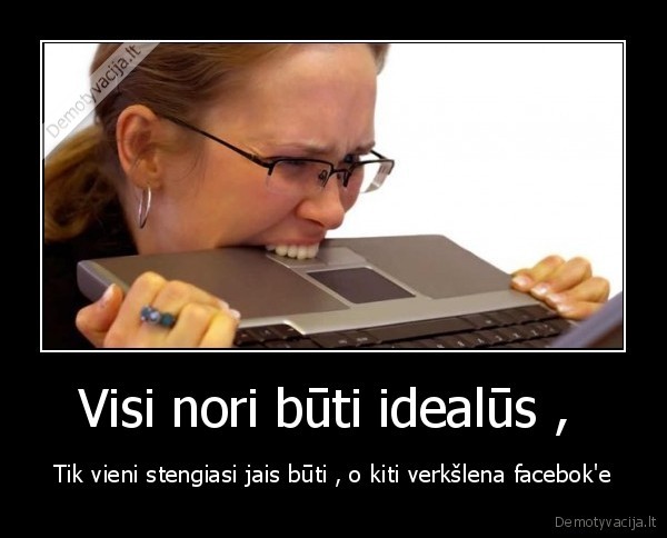 Visi nori būti idealūs ,  - Tik vieni stengiasi jais būti , o kiti verkšlena facebok'e