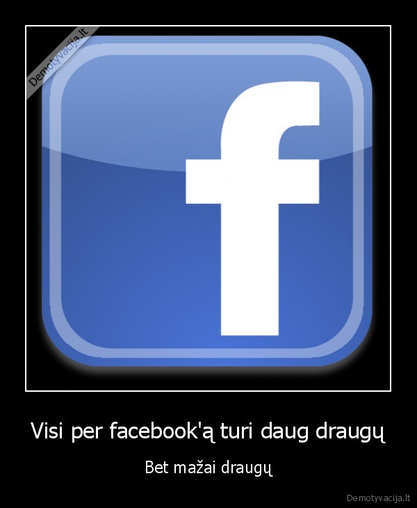 Visi per facebook'ą turi daug draugų - Bet mažai draugų