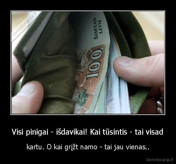 Visi pinigai - išdavikai! Kai tūsintis - tai visad - kartu. O kai grįžt namo - tai jau vienas..