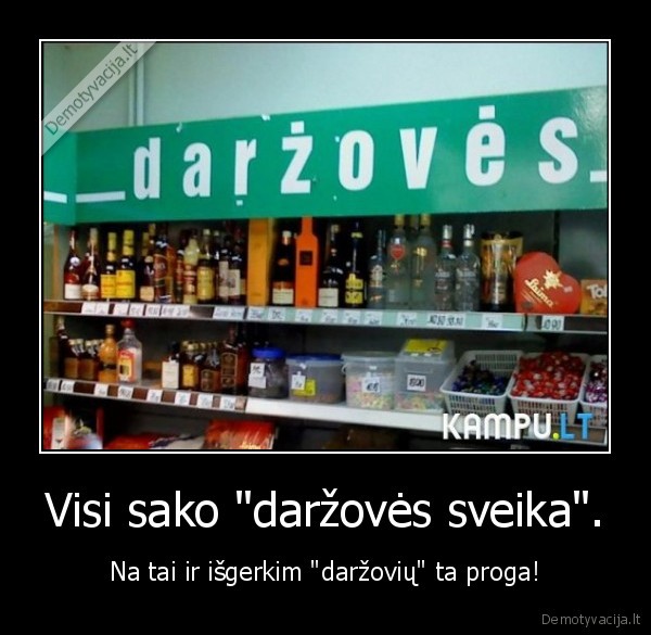 Visi sako "daržovės sveika". - Na tai ir išgerkim "daržovių" ta proga!