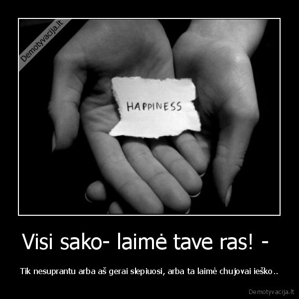 Visi sako- laimė tave ras! -  - Tik nesuprantu arba aš gerai slepiuosi, arba ta laimė chujovai ieško..