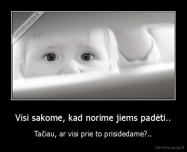 Visi sakome, kad norime jiems padėti.. - Tačiau, ar visi prie to prisidedame?..