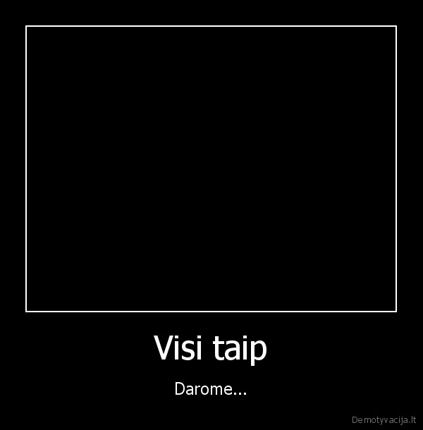 Visi taip - Darome...