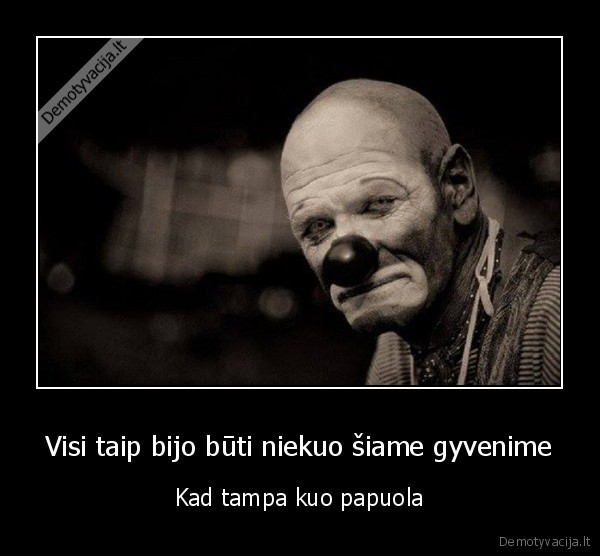 Visi taip bijo būti niekuo šiame gyvenime - Kad tampa kuo papuola