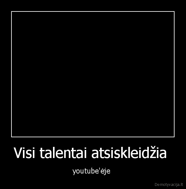 Visi talentai atsiskleidžia  - youtube'ėje 