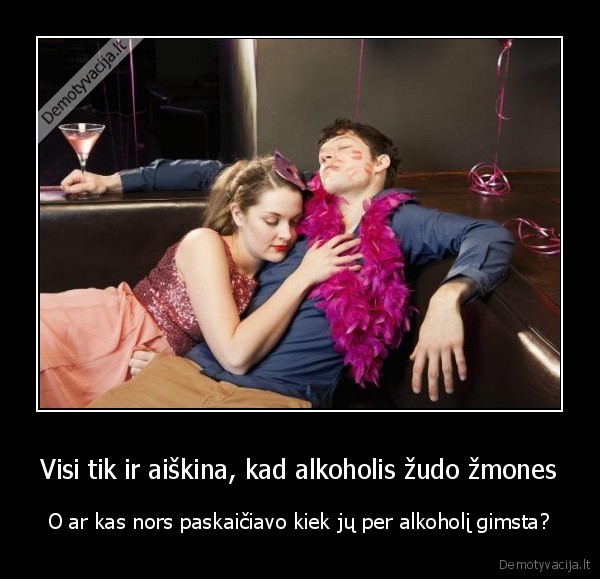 Visi tik ir aiškina, kad alkoholis žudo žmones - O ar kas nors paskaičiavo kiek jų per alkoholį gimsta?