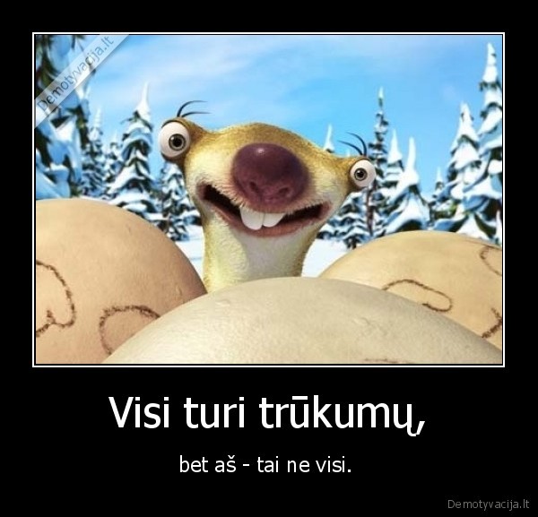 Visi turi trūkumų, - bet aš - tai ne visi. 