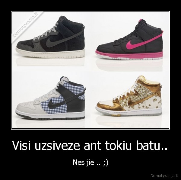 Visi uzsiveze ant tokiu batu.. - Nes jie .. ;)