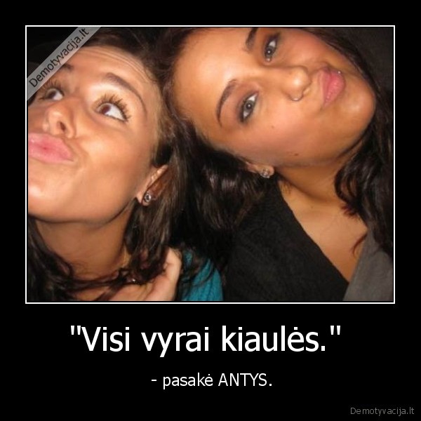 "Visi vyrai kiaulės."  -  - pasakė ANTYS.