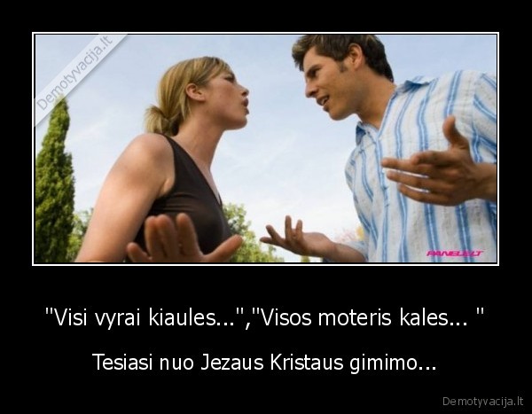 "Visi vyrai kiaules...","Visos moteris kales... " - Tesiasi nuo Jezaus Kristaus gimimo...