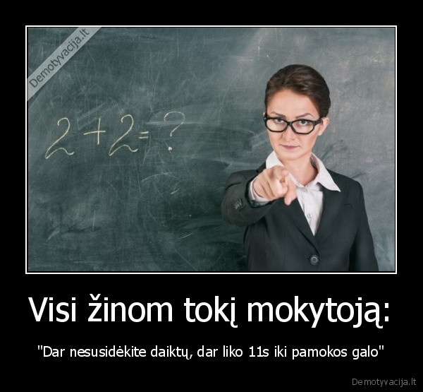 Visi žinom tokį mokytoją: - "Dar nesusidėkite daiktų, dar liko 11s iki pamokos galo"