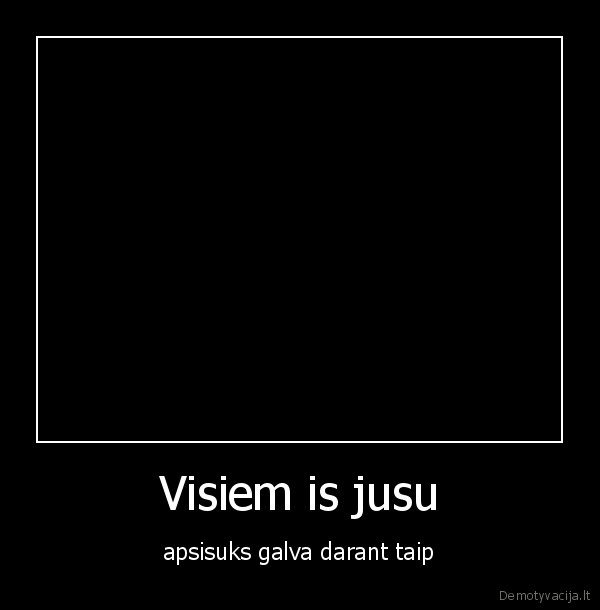 Visiem is jusu - apsisuks galva darant taip