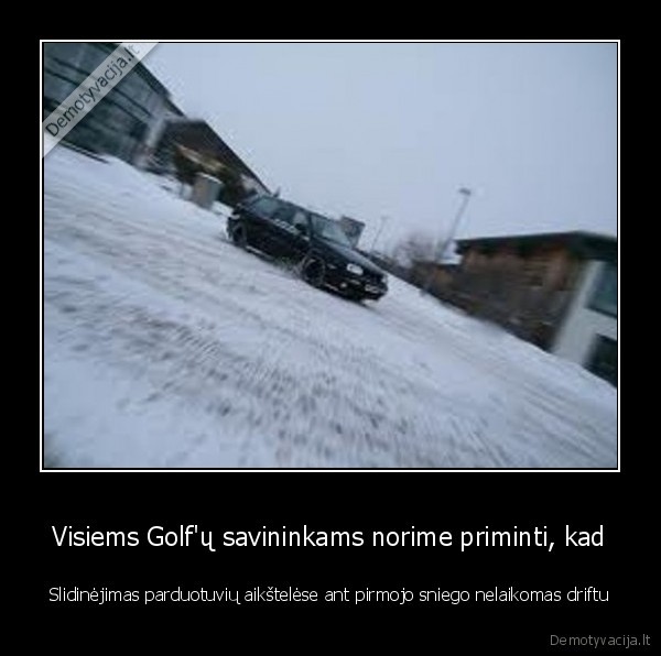 Visiems Golf'ų savininkams norime priminti, kad - Slidinėjimas parduotuvių aikštelėse ant pirmojo sniego nelaikomas driftu