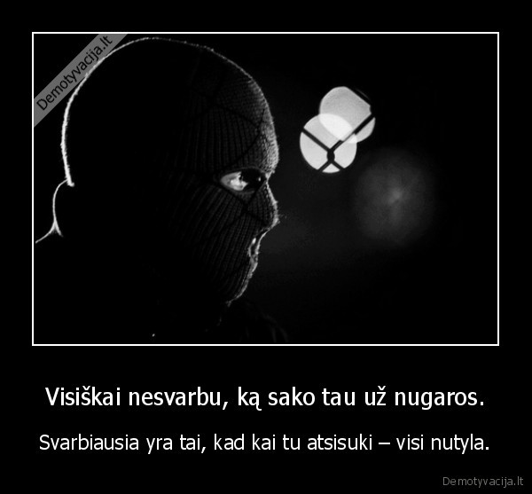 Visiškai nesvarbu, ką sako tau už nugaros. - Svarbiausia yra tai, kad kai tu atsisuki – visi nutyla.