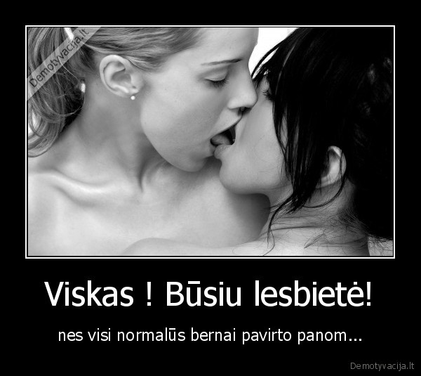 Viskas ! Būsiu lesbietė! - nes visi normalūs bernai pavirto panom...