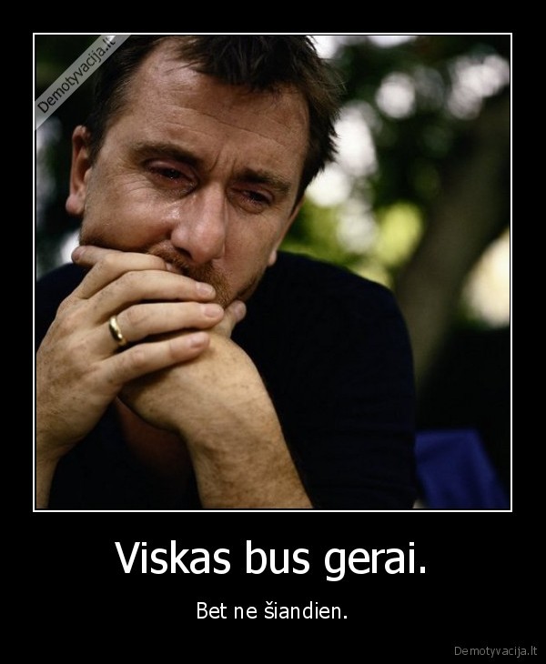 Viskas bus gerai. - Bet ne šiandien.