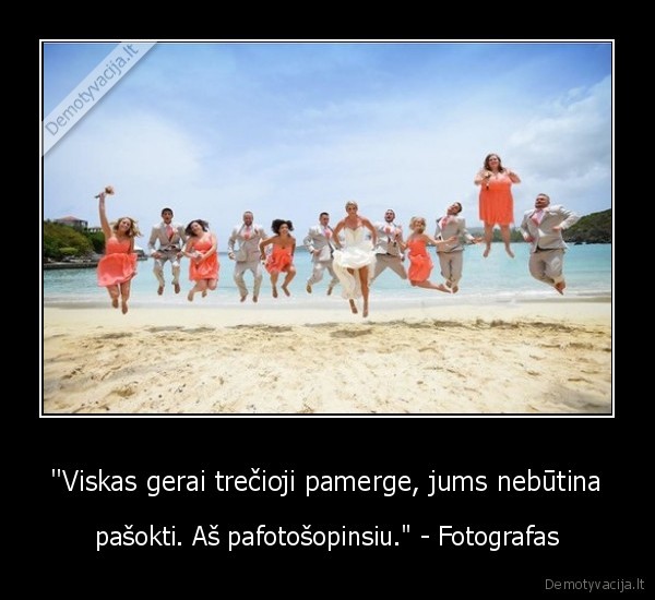 "Viskas gerai trečioji pamerge, jums nebūtina - pašokti. Aš pafotošopinsiu." - Fotografas