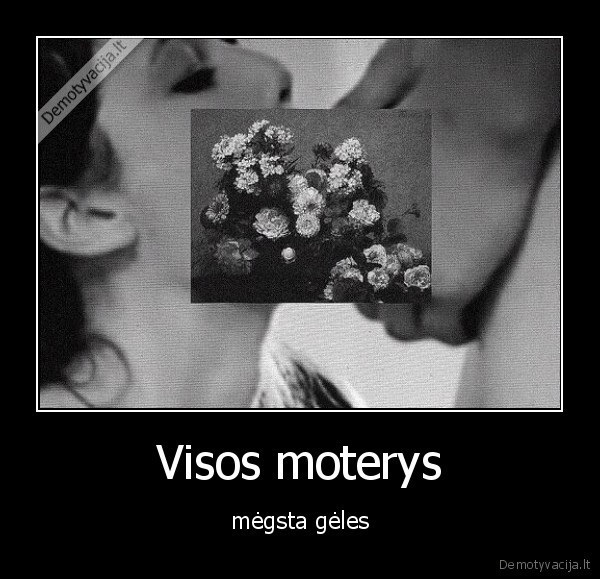 Visos moterys - mėgsta gėles