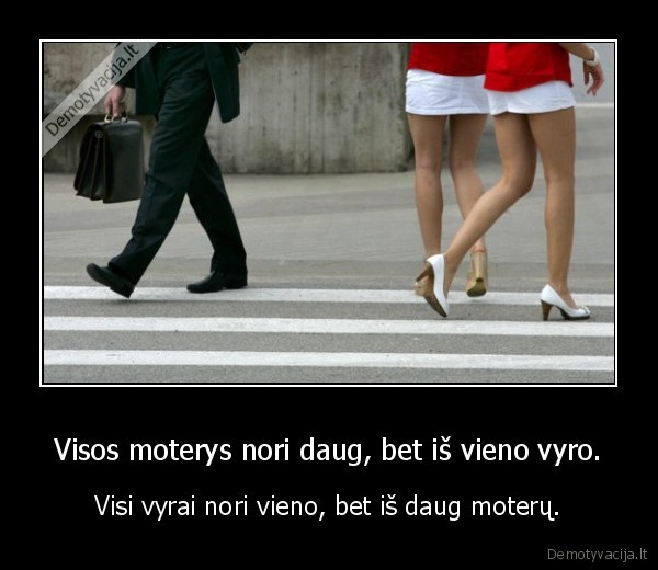 Visos moterys nori daug, bet iš vieno vyro. - Visi vyrai nori vieno, bet iš daug moterų.