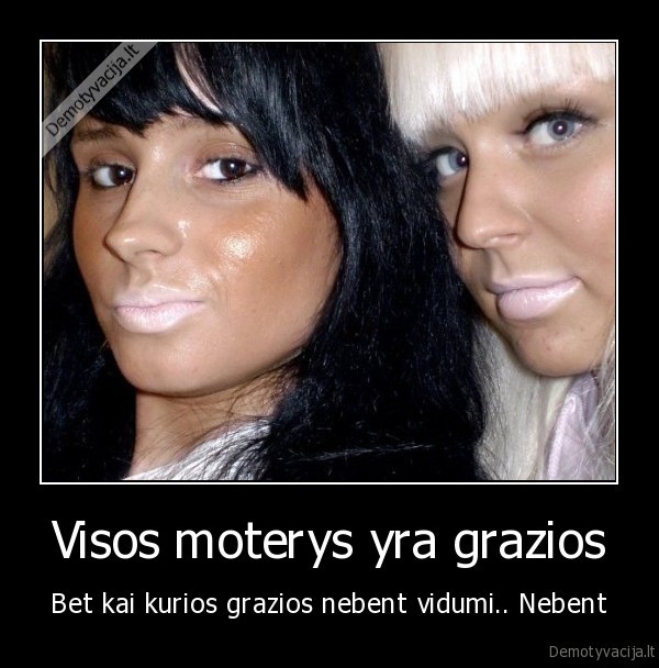 Visos moterys yra grazios - Bet kai kurios grazios nebent vidumi.. Nebent