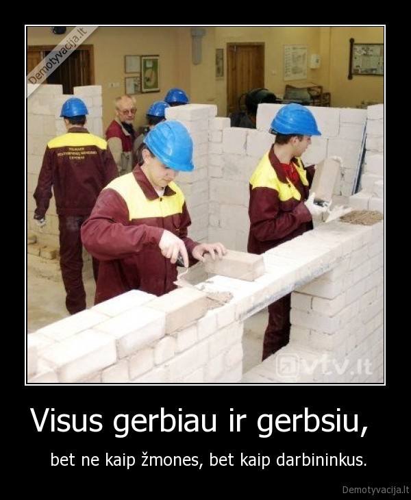 Visus gerbiau ir gerbsiu,  -  bet ne kaip žmones, bet kaip darbininkus.