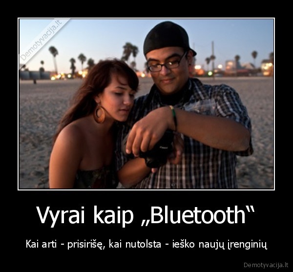 Vyrai kaip „Bluetooth“ - Kai arti - prisirišę, kai nutolsta - ieško naujų įrenginių