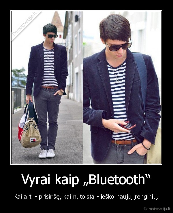 Vyrai kaip „Bluetooth“ - Kai arti - prisirišę, kai nutolsta - ieško naujų įrenginių.