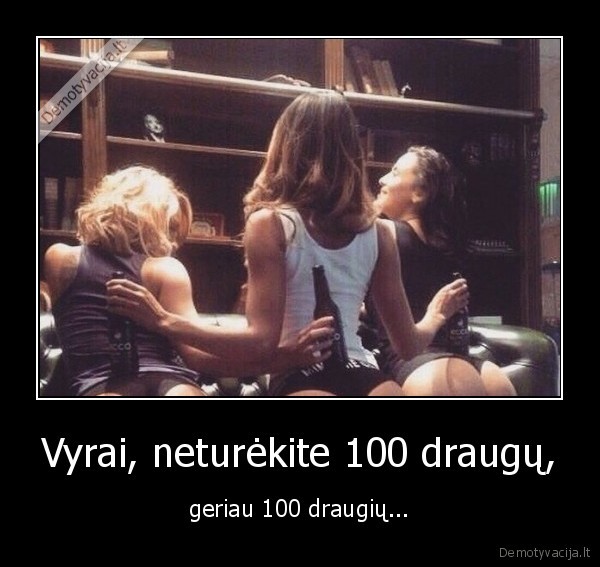 Vyrai, neturėkite 100 draugų, - geriau 100 draugių...