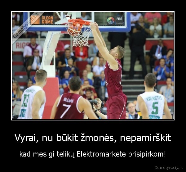 Vyrai, nu būkit žmonės, nepamirškit - kad mes gi telikų Elektromarkete prisipirkom!