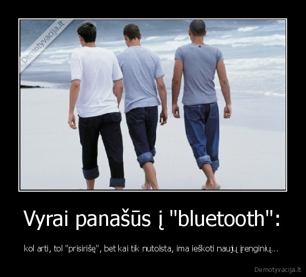 Vyrai panašūs į "bluetooth": - kol arti, tol "prisirišę", bet kai tik nutolsta, ima ieškoti naujų įrenginių... 