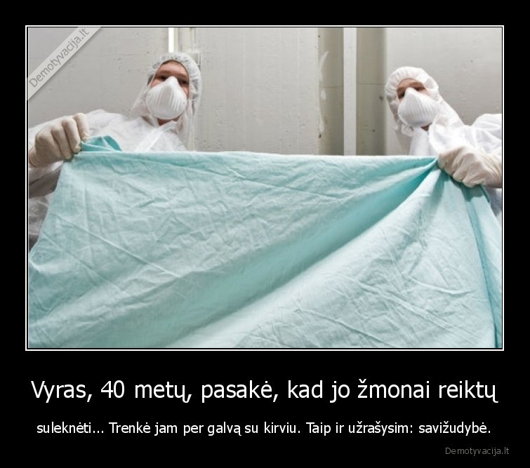 Vyras, 40 metų, pasakė, kad jo žmonai reiktų - suleknėti... Trenkė jam per galvą su kirviu. Taip ir užrašysim: savižudybė.