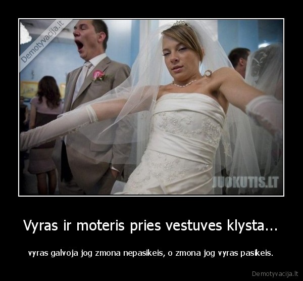 Vyras ir moteris pries vestuves klysta... - vyras galvoja jog zmona nepasikeis, o zmona jog vyras pasikeis.