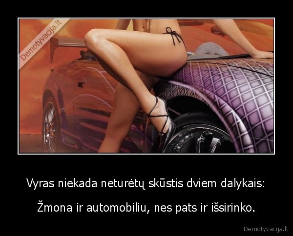 Vyras niekada neturėtų skūstis dviem dalykais: - Žmona ir automobiliu, nes pats ir išsirinko.