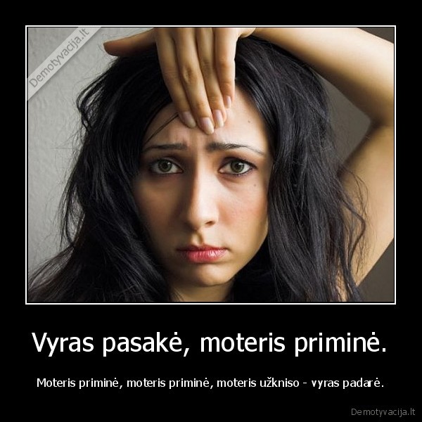 Vyras pasakė, moteris priminė. - Moteris priminė, moteris priminė, moteris užkniso - vyras padarė.