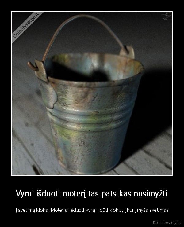 Vyrui išduoti moterį tas pats kas nusimyžti -  į svetimą kibirą. Moteriai išduoti vyrą - būti kibiru, į kurį myža svetimas