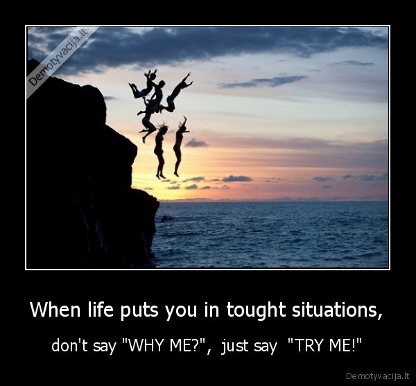 When life puts you in tought situations, - don't say "WHY ME?",  just say  "TRY ME!"