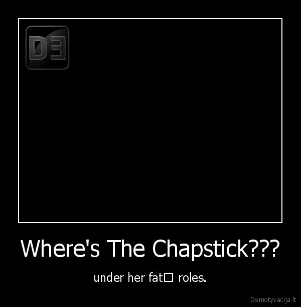 Where's The Chapstick??? - under her fat﻿ roles.