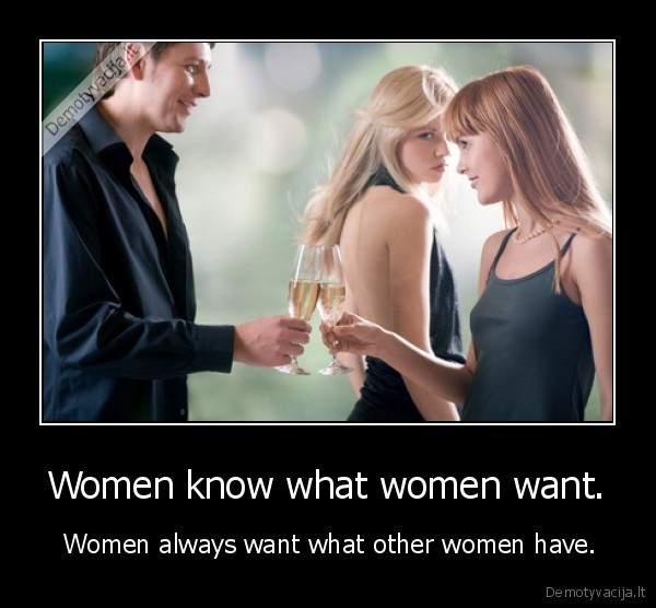 Women know what women want. -  Women always want what other women have.