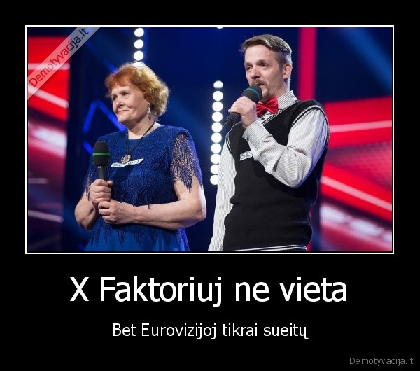 X Faktoriuj ne vieta - Bet Eurovizijoj tikrai sueitų