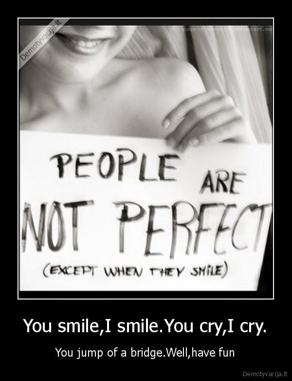 You smile,I smile.You cry,I cry. - You jump of a bridge.Well,have fun