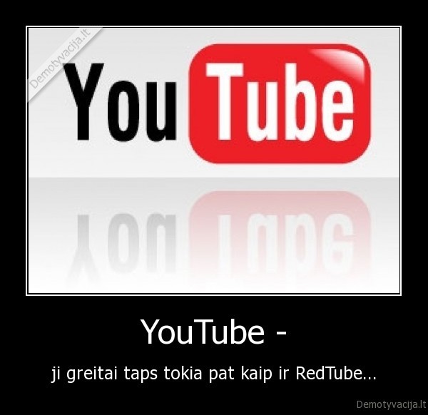 YouTube - - ji greitai taps tokia pat kaip ir RedTube...