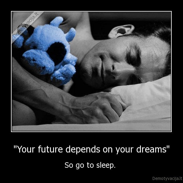 "Your future depends on your dreams" - So go to sleep. 