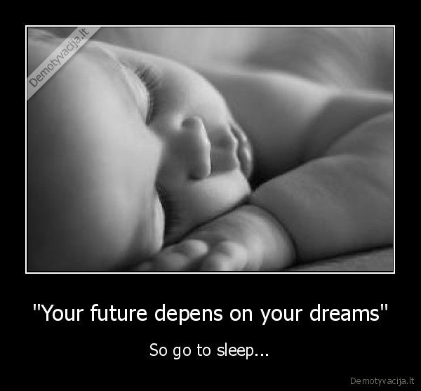 ''Your future depens on your dreams'' - So go to sleep...