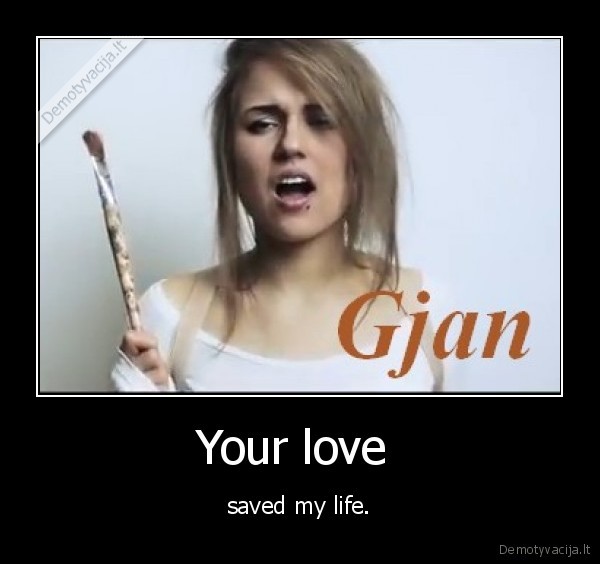 Your love  - saved my life.