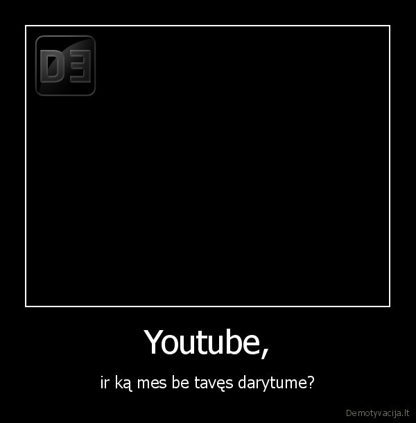 Youtube, - ir ką mes be tavęs darytume?