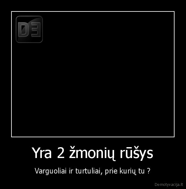 Yra 2 žmonių rūšys - Varguoliai ir turtuliai, prie kurių tu ?