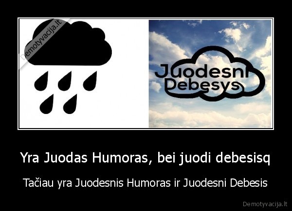 Yra Juodas Humoras, bei juodi debesisq - Tačiau yra Juodesnis Humoras ir Juodesni Debesis