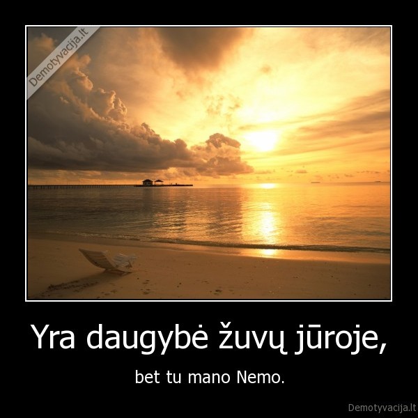 Yra daugybė žuvų jūroje, - bet tu mano Nemo.