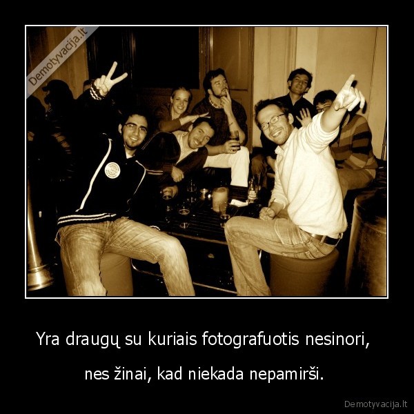 Yra draugų su kuriais fotografuotis nesinori,  - nes žinai, kad niekada nepamirši. 